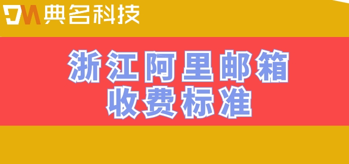 浙江阿里邮箱收费标准：阿里企业邮箱收费版多少钱