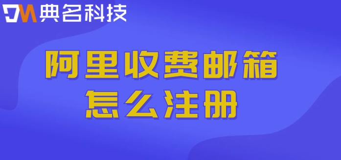 阿里收费邮箱怎么注册?阿里邮箱付费版