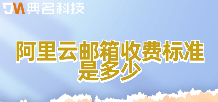 阿里邮箱怎么买？阿里云邮箱收费标准是多少