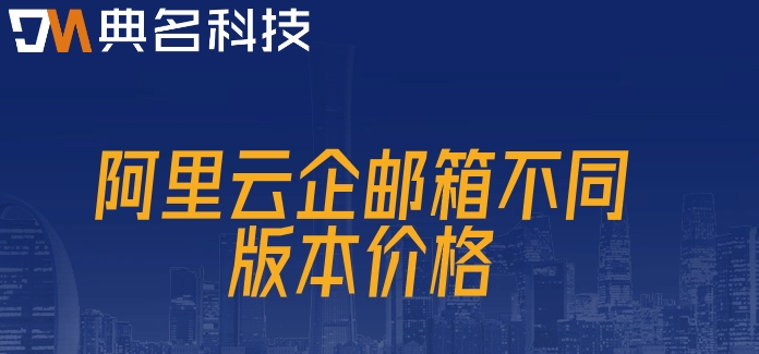阿里邮箱修改域名收费：阿里云企邮箱不同版本价格