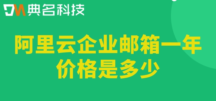 阿里云邮箱收费了：阿里云企业邮箱一年价格是多少