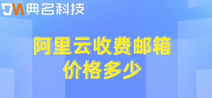 阿里收费邮箱解析地址：阿里云收费邮箱价格多少