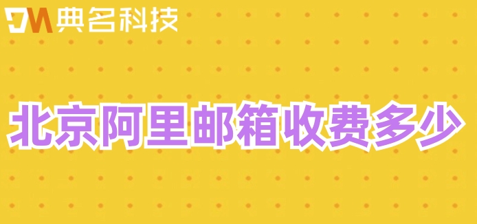 北京阿里邮箱收费多少？阿里云付费邮箱收费