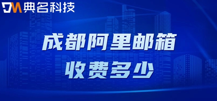 成都阿里邮箱收费多少？阿里云企业邮箱收费明细