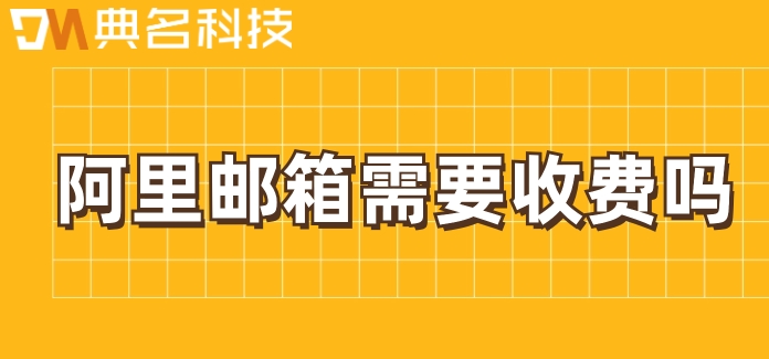 阿里邮箱需要收费吗？阿里邮箱企业版购买价格