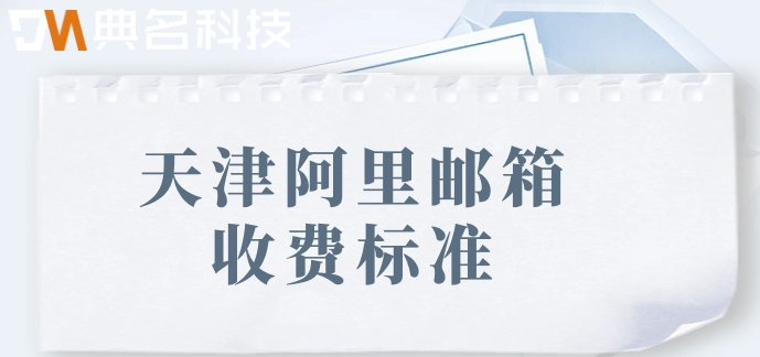 天津阿里邮箱收费标准：阿里云邮箱企业版如何付费