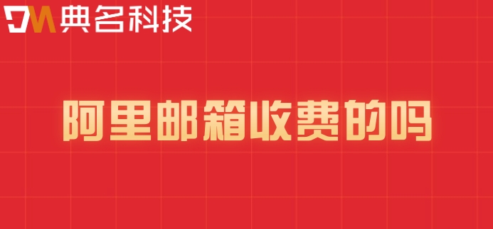 阿里邮箱 收费的吗？阿里邮箱企业版售价