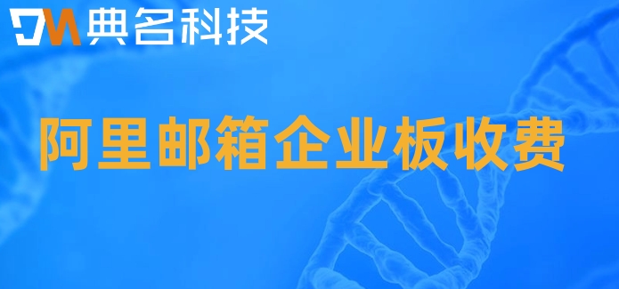 阿里邮箱企业板收费:阿里云邮箱企业版多少钱