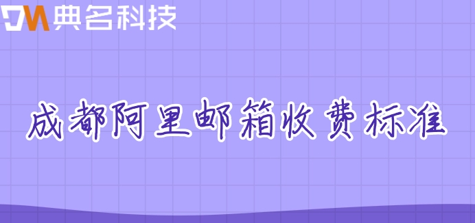 成都阿里邮箱收费标准：阿里云企业邮箱价格多少