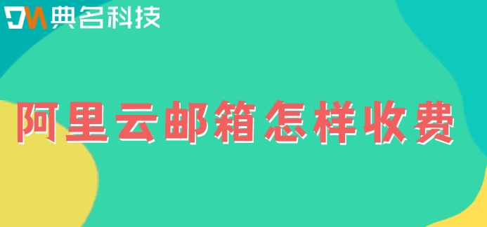 阿里云邮箱怎样收费？南京阿里邮箱收费标准