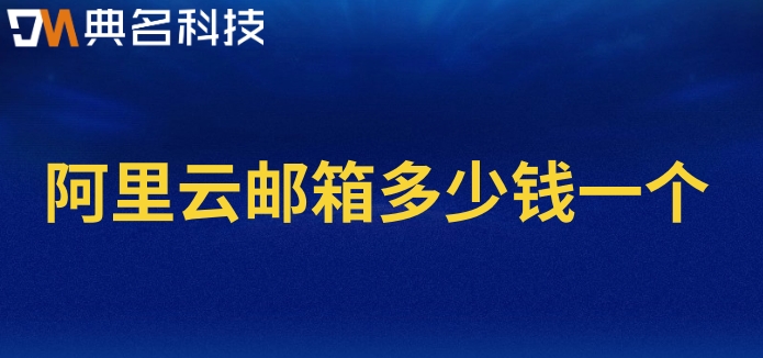 阿里云邮箱邮件收费：阿里云邮箱多少钱一个