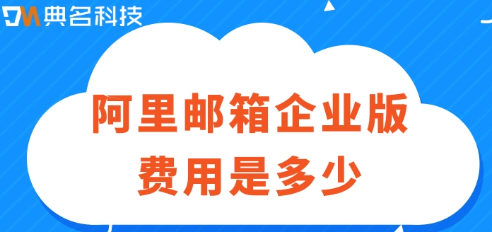 阿里云邮箱需要收费:阿里邮箱企业版费用是多少