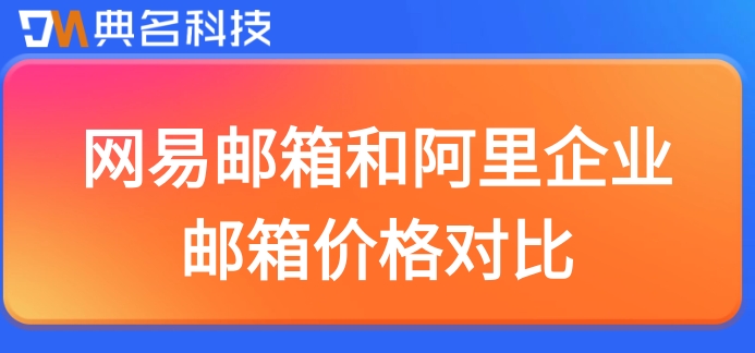 网易邮箱和阿里云邮箱收费：网易邮箱和阿里企业邮箱价格对比