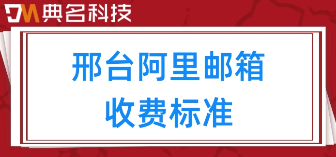 邢台阿里邮箱收费标准：阿里云邮箱一般多少钱