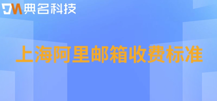 上海阿里邮箱收费标准:阿里云企业邮箱价格是怎样的