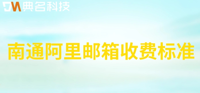 南通阿里邮箱收费标准：阿里云邮箱的收费价格是多少