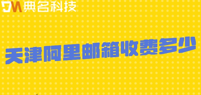 天津阿里邮箱收费多少？阿里企业邮箱优惠报价