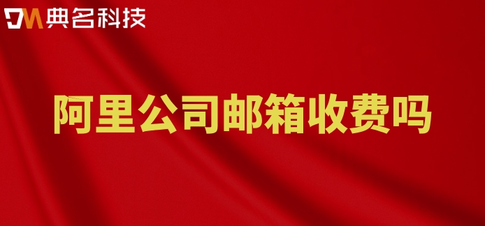 阿里公司邮箱收费吗？阿里收费企业邮箱