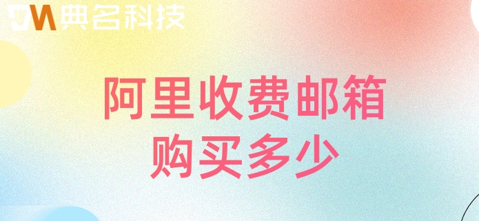 阿里收费邮箱官网:阿里收费邮箱购买多少