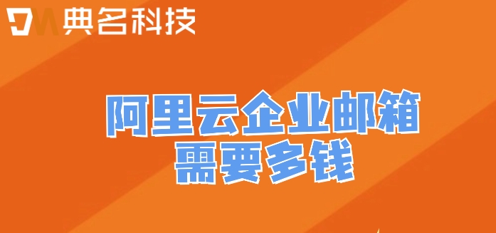 阿里云邮箱的收费:阿里云企业邮箱需要多钱