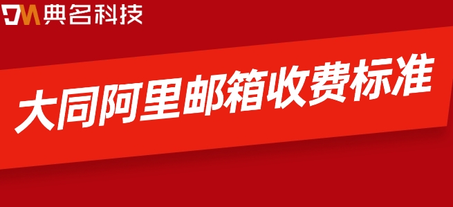 大同阿里邮箱收费标准:阿里云企业邮箱什么价格