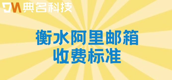 衡水阿里邮箱收费标准：阿里云邮箱收费多少