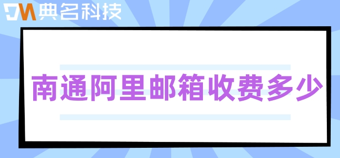 南通阿里邮箱收费多少？阿里邮箱收费版报价