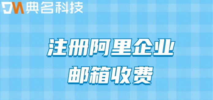 阿里收费邮箱哪里注册？注册阿里企业邮箱收费