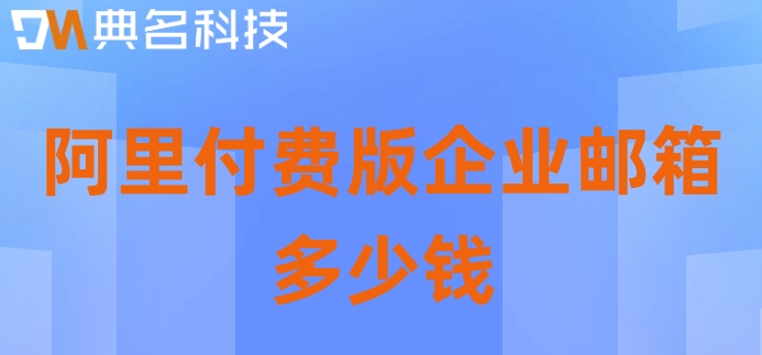 阿里收费版邮箱购买:阿里付费版企业邮箱多少钱
