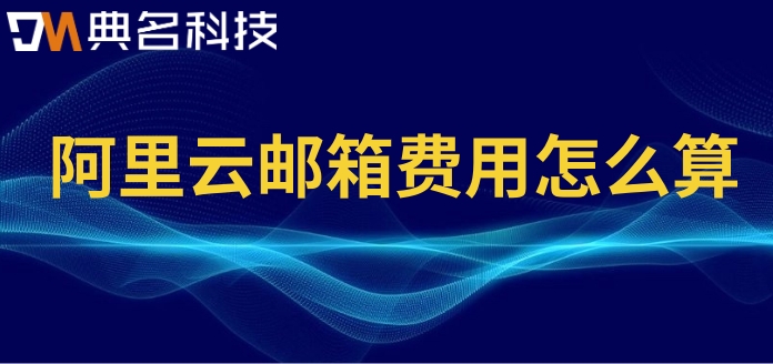 阿里云邮箱 收费标准：阿里云邮箱费用怎么算