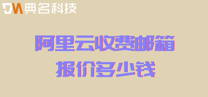 阿里企业云邮箱收费：阿里云收费邮箱报价多少钱