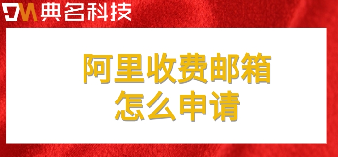 阿里收费邮箱怎么申请?申请注册阿里企业邮箱价格