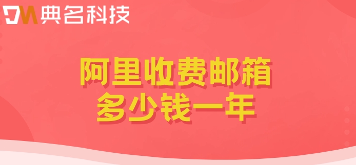 阿里收费邮箱哪家好？阿里收费邮箱多少钱一年