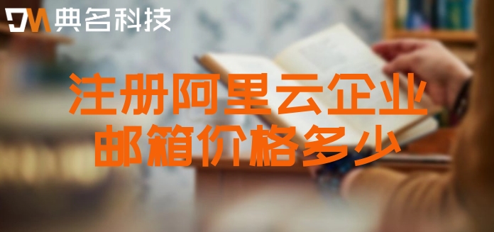 企业阿里云邮箱费用：注册阿里云企业邮箱价格多少
