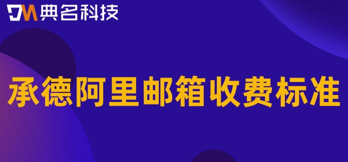 承德阿里邮箱收费标准:阿里企业邮箱如何计费