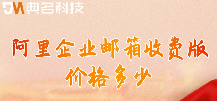 收费阿里企业云邮箱：阿里企业邮箱收费版价格多少