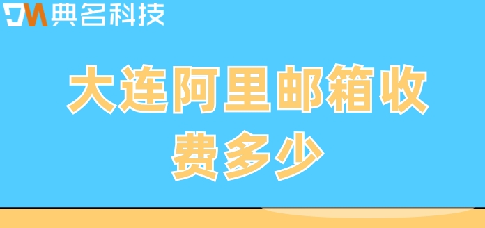 大连阿里邮箱收费多少？阿里云企业邮箱价格表