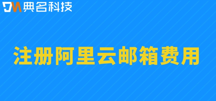 注册阿里云邮箱费用：企业阿里云邮箱费用是多少