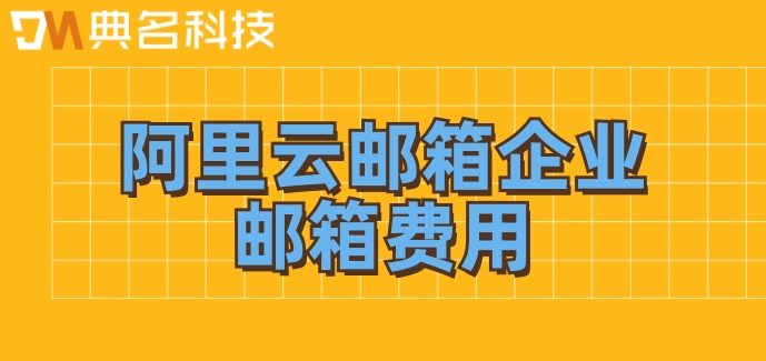阿里云邮箱企业邮箱费用：阿里云邮箱一年报价多少钱