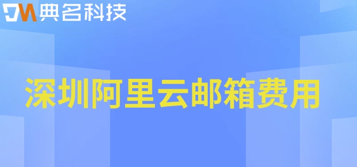 深圳阿里云邮箱费用：阿里企业邮箱多少钱一个