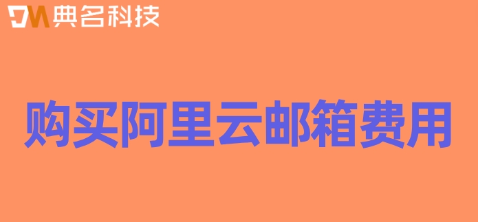 购买阿里云邮箱费用：阿里邮箱注册收费多少钱