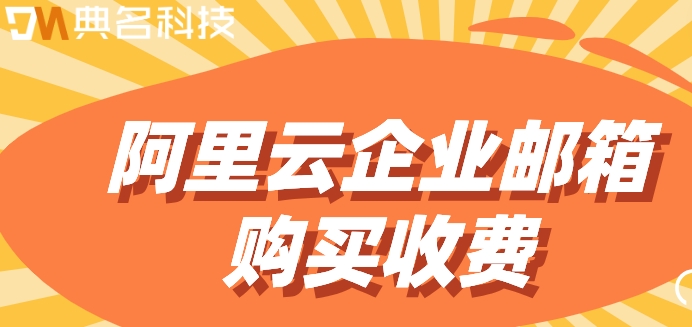 阿里企业云邮箱费用：阿里云企业邮箱购买收费