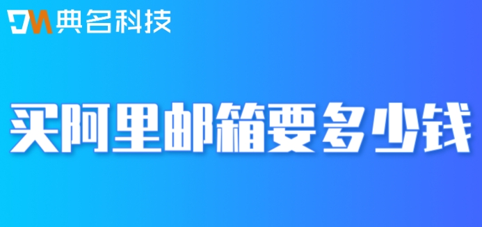 买阿里邮箱要多少钱？企业阿里邮箱费用