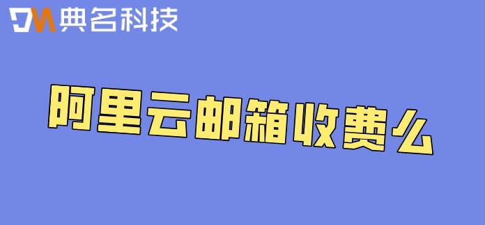 阿里云邮箱收费么?阿里公司邮箱价格