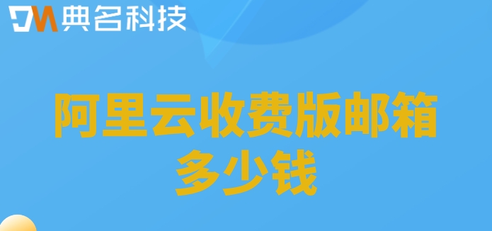 阿里云收费版邮箱多少钱？阿里企业邮箱收费版费用