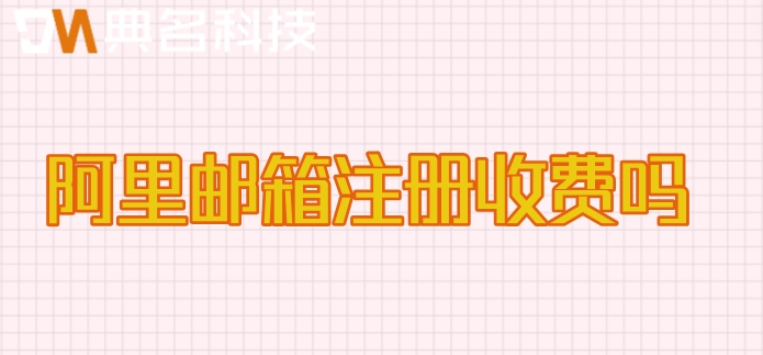 阿里邮箱注册收费吗?企业阿里邮箱价格