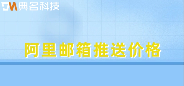 阿里邮箱推送价格:阿里企业邮箱收费多少钱啊