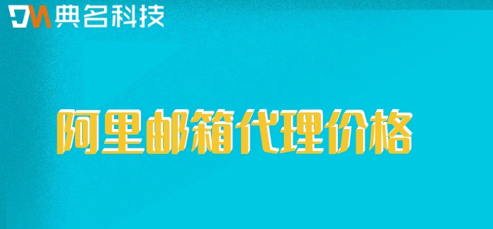 阿里邮箱代理价格:开通阿里企业邮箱多少钱