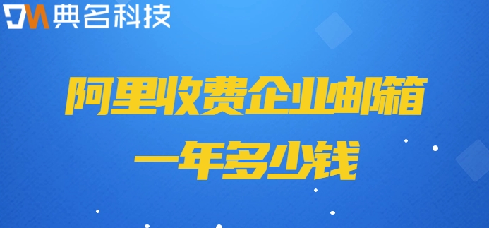 阿里付费邮箱价格：阿里收费企业邮箱一年多少钱