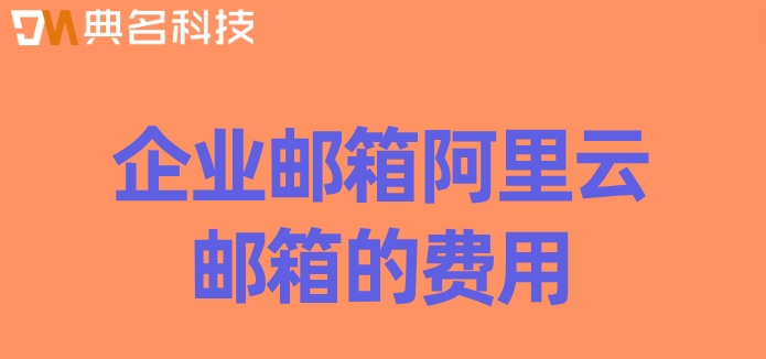 企业邮箱阿里云邮箱的费用：阿里企业邮箱月租多少钱